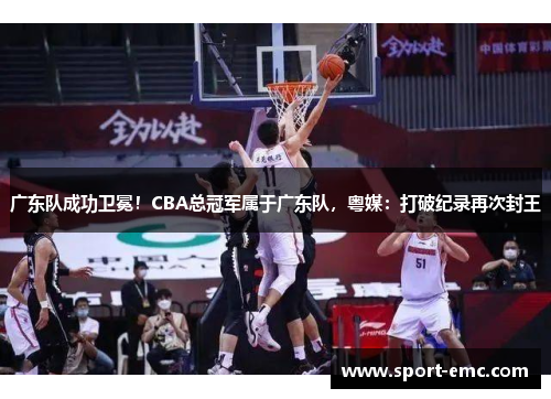 广东队成功卫冕！CBA总冠军属于广东队，粤媒：打破纪录再次封王